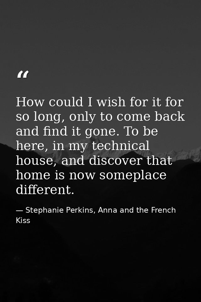 How could I wish for it for so long, only to come back and find it gone. To be here, in my technical house, and discover — Stephanie Perkins, Anna and the French Kiss
