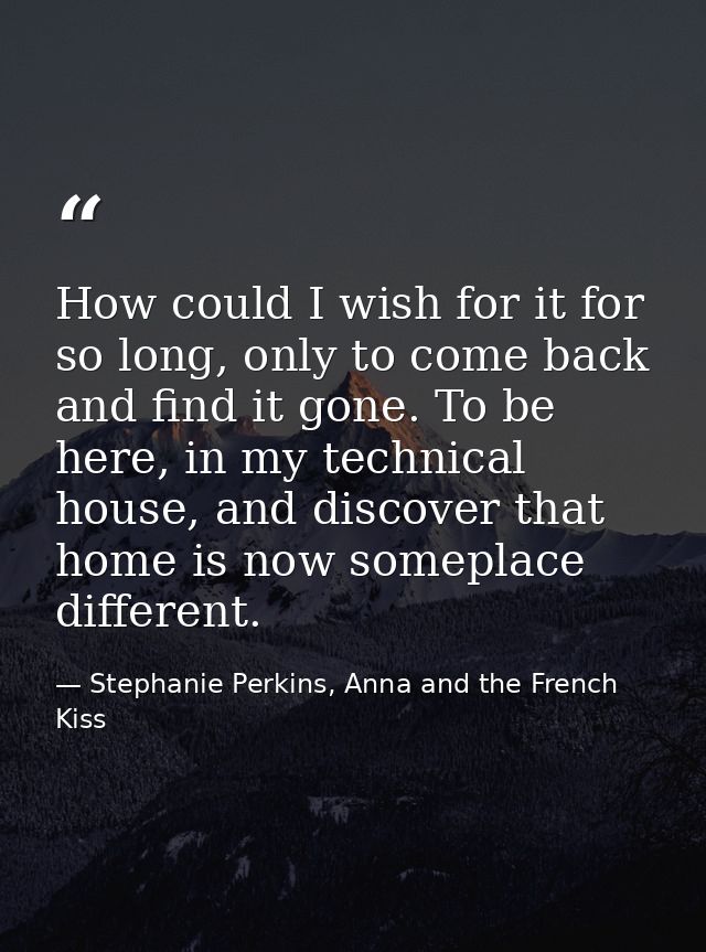 How could I wish for it for so long, only to come back and find it gone. To be here, in my technical house, and discover — Stephanie Perkins, Anna and the French Kiss