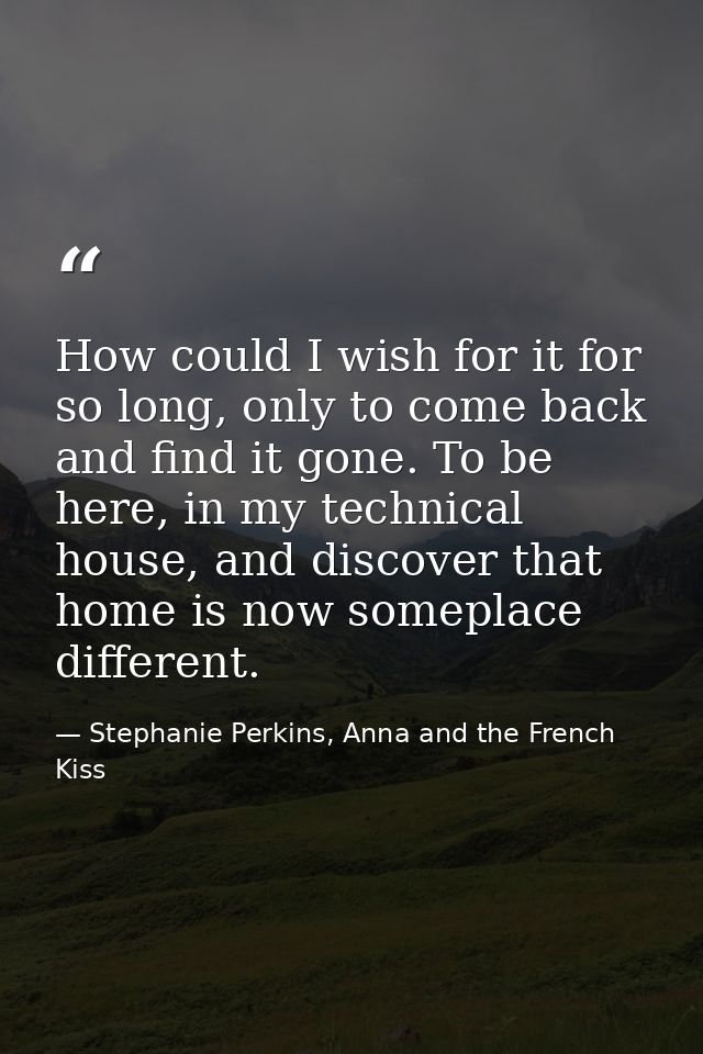 How could I wish for it for so long, only to come back and find it gone. To be here, in my technical house, and discover — Stephanie Perkins, Anna and the French Kiss