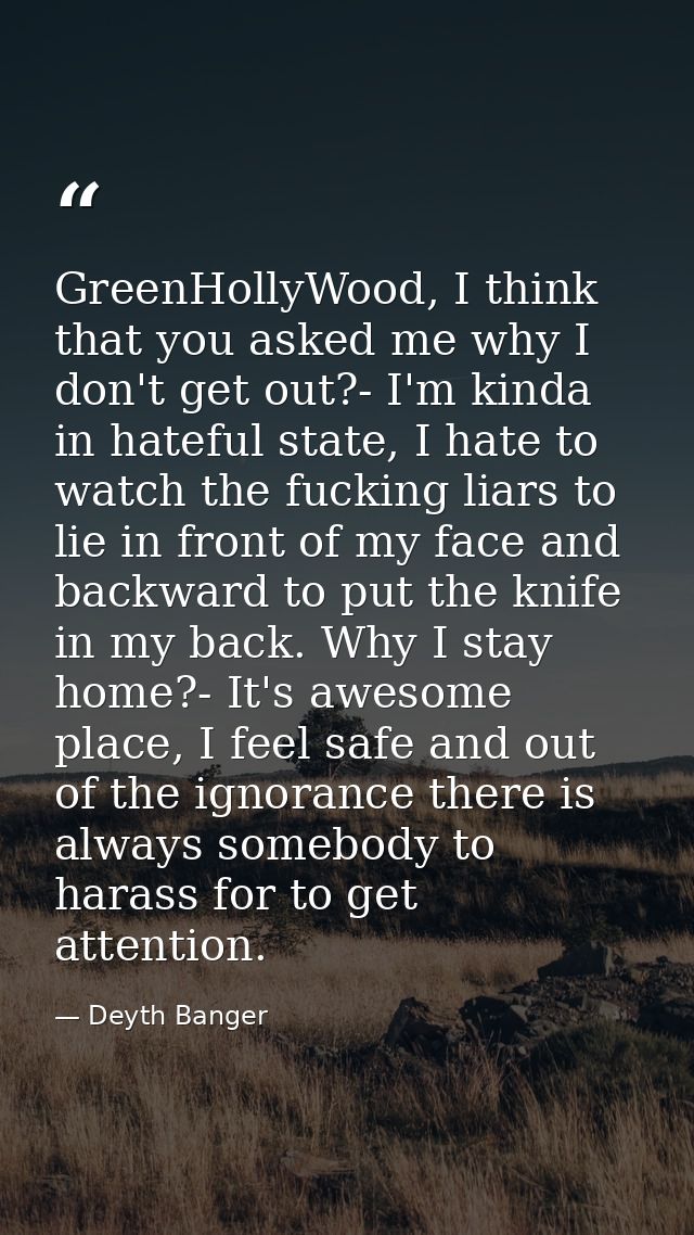 GreenHollyWood, I think that you asked me why I don't get out?- I'm kinda in hateful state, I hate to watch the fucking  — Deyth Banger