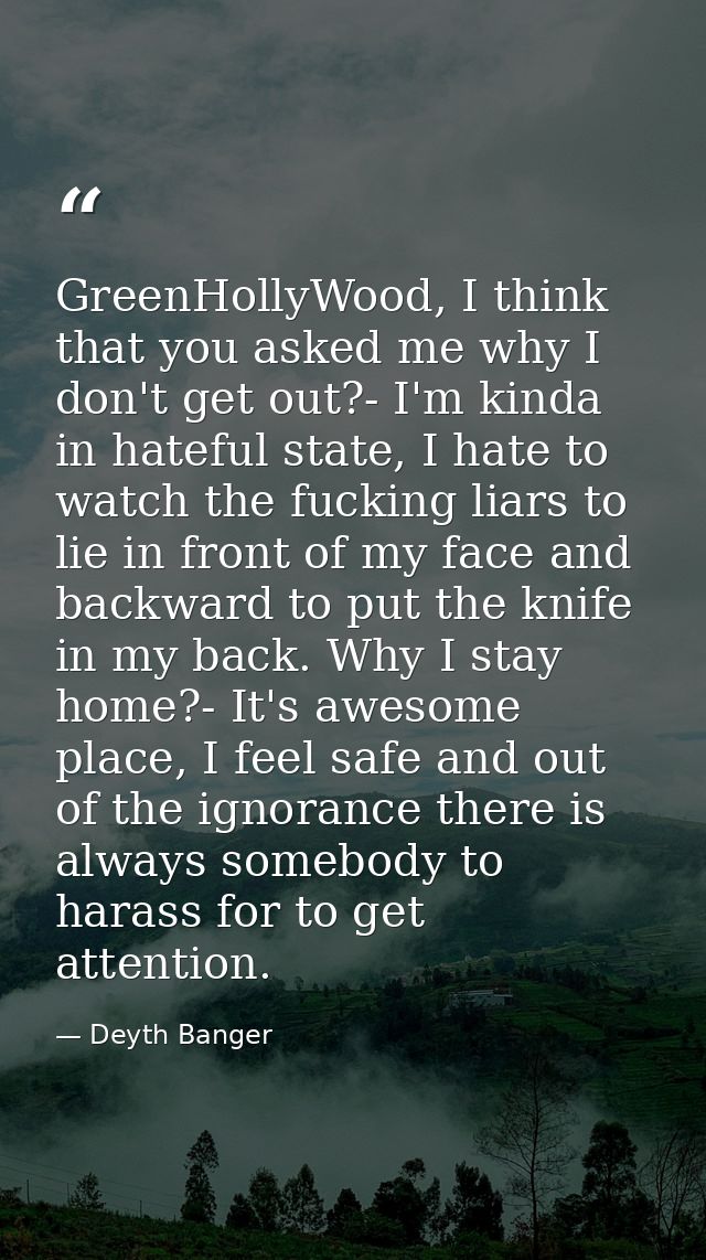 GreenHollyWood, I think that you asked me why I don't get out?- I'm kinda in hateful state, I hate to watch the fucking  — Deyth Banger