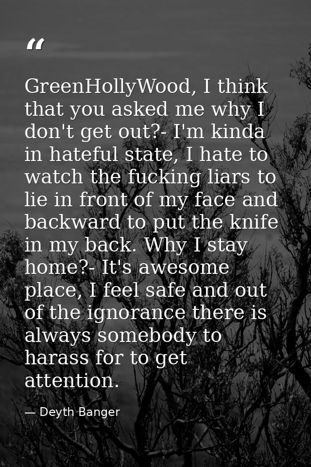 GreenHollyWood, I think that you asked me why I don't get out?- I'm kinda in hateful state, I hate to watch the fucking  — Deyth Banger