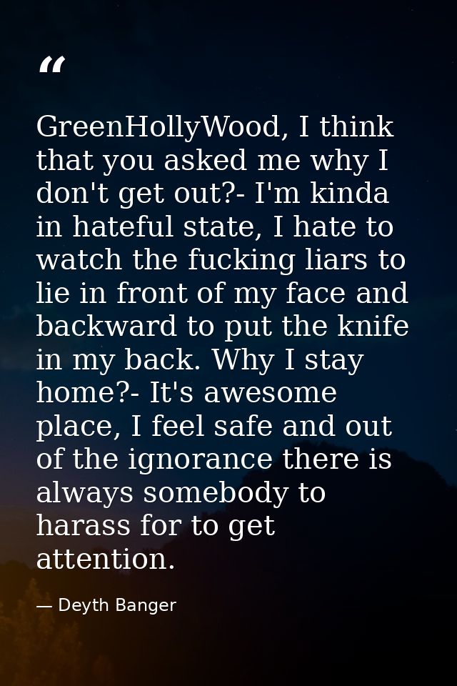 GreenHollyWood, I think that you asked me why I don't get out?- I'm kinda in hateful state, I hate to watch the fucking  — Deyth Banger