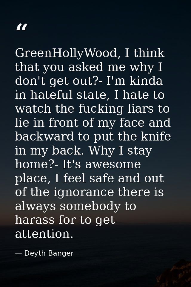 GreenHollyWood, I think that you asked me why I don't get out?- I'm kinda in hateful state, I hate to watch the fucking  — Deyth Banger