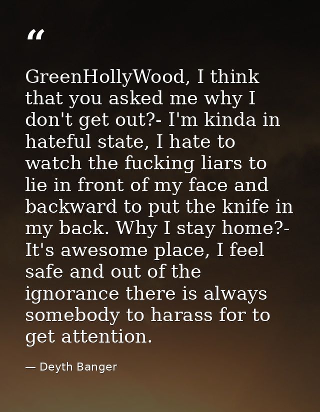 GreenHollyWood, I think that you asked me why I don't get out?- I'm kinda in hateful state, I hate to watch the fucking  — Deyth Banger