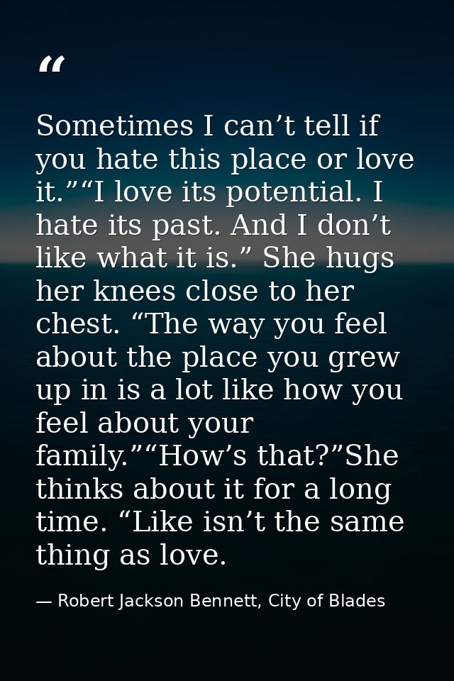 Sometimes I can’t tell if you hate this place or love it.”“I love its potential. I hate its past. And I don’t like what  — Robert Jackson Bennett, City of Blades