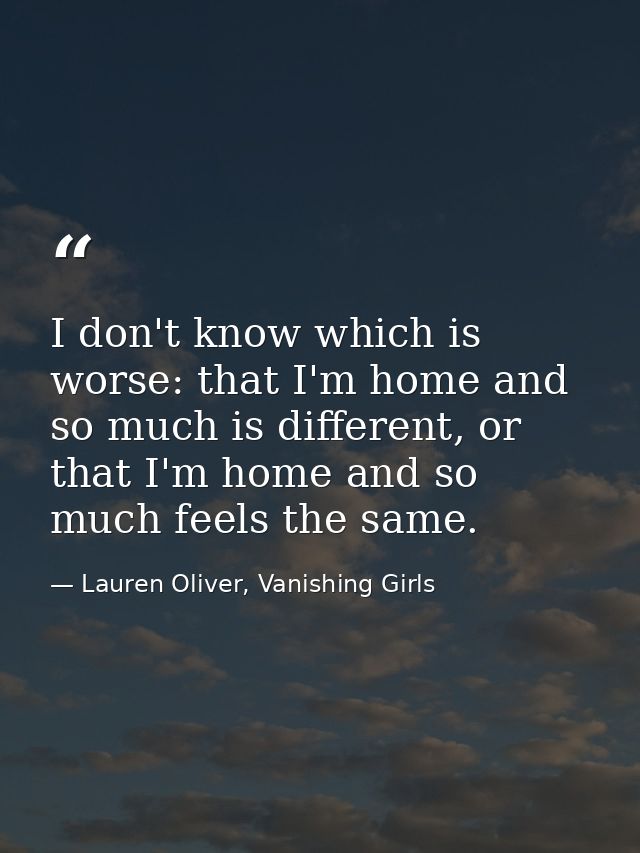 I don't know which is worse: that I'm home and so much is different, or that I'm home and so much feels the same. — Lauren Oliver, Vanishing Girls