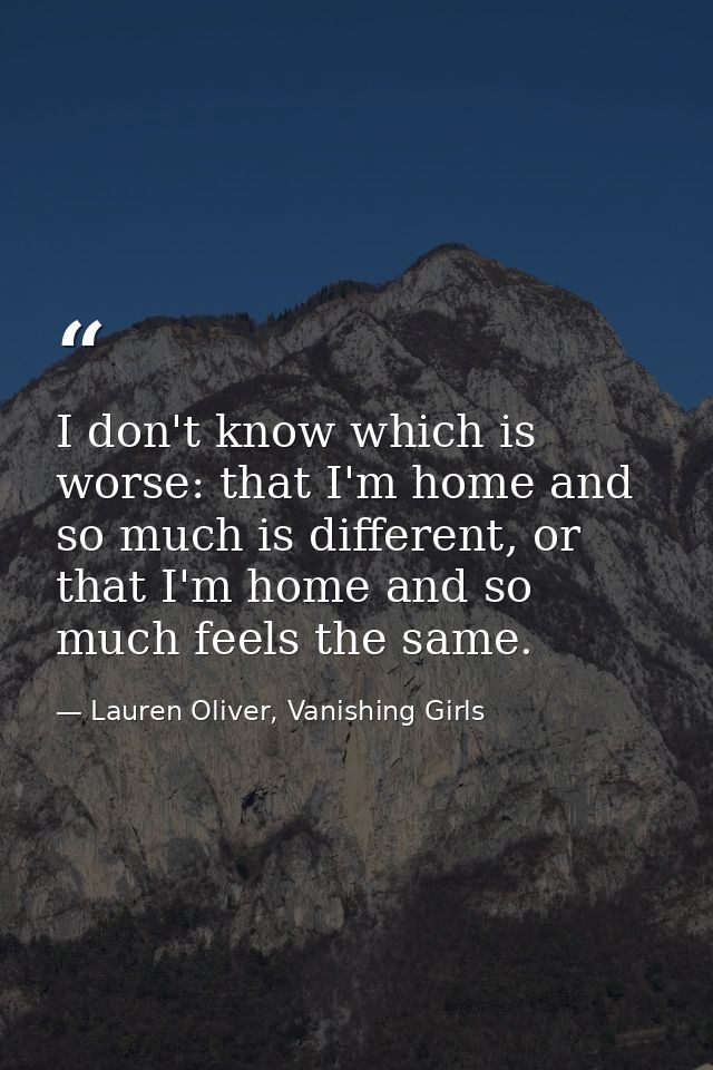 I don't know which is worse: that I'm home and so much is different, or that I'm home and so much feels the same. — Lauren Oliver, Vanishing Girls