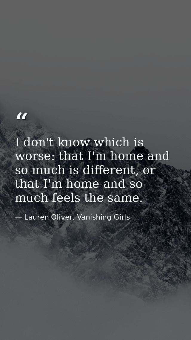 I don't know which is worse: that I'm home and so much is different, or that I'm home and so much feels the same. — Lauren Oliver, Vanishing Girls