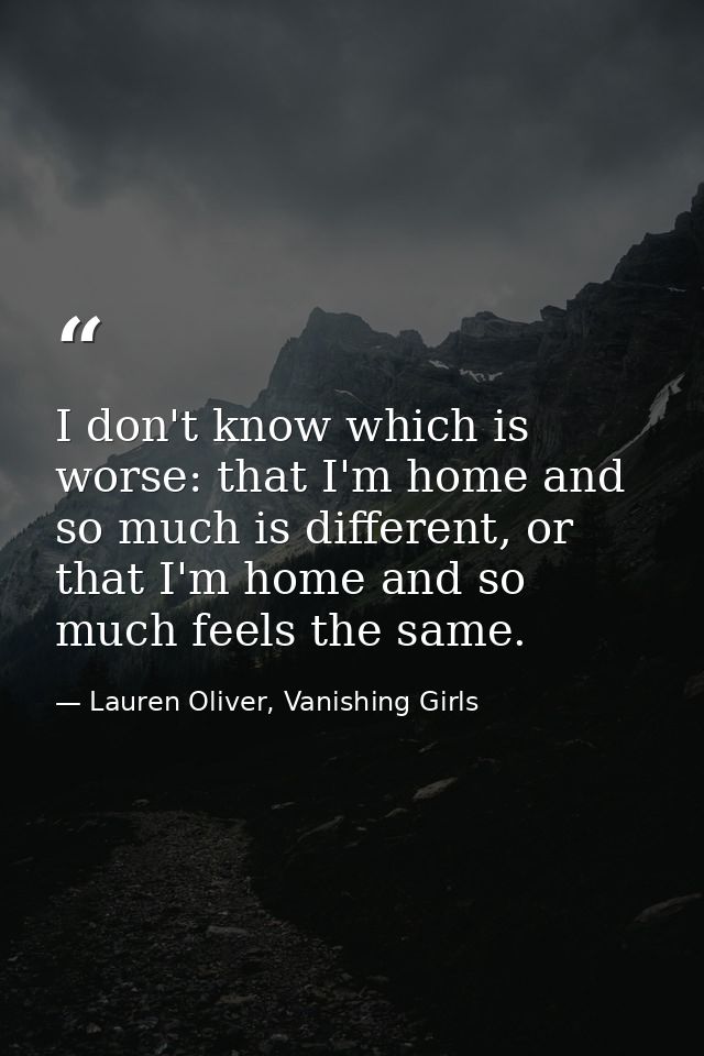 I don't know which is worse: that I'm home and so much is different, or that I'm home and so much feels the same. — Lauren Oliver, Vanishing Girls