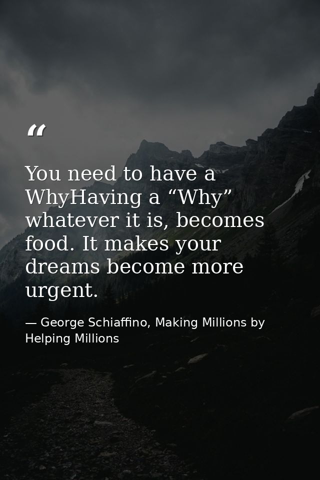 You need to have a WhyHaving a “Why” whatever it is, becomes food. It makes your dreams become more urgent. — George Schiaffino, Making Millions by Helping Millions