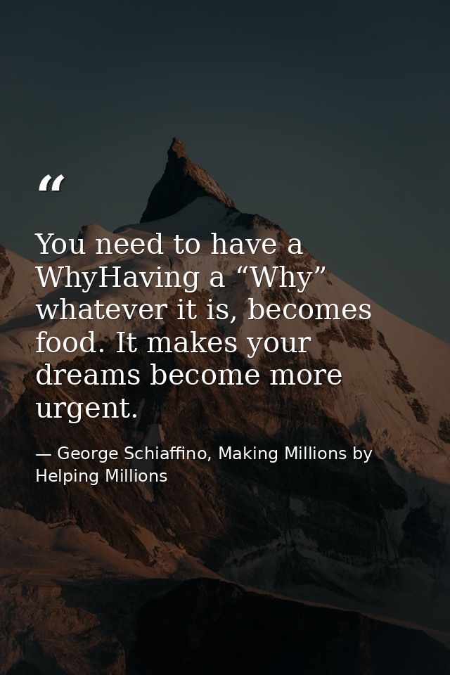 You need to have a WhyHaving a “Why” whatever it is, becomes food. It makes your dreams become more urgent. — George Schiaffino, Making Millions by Helping Millions