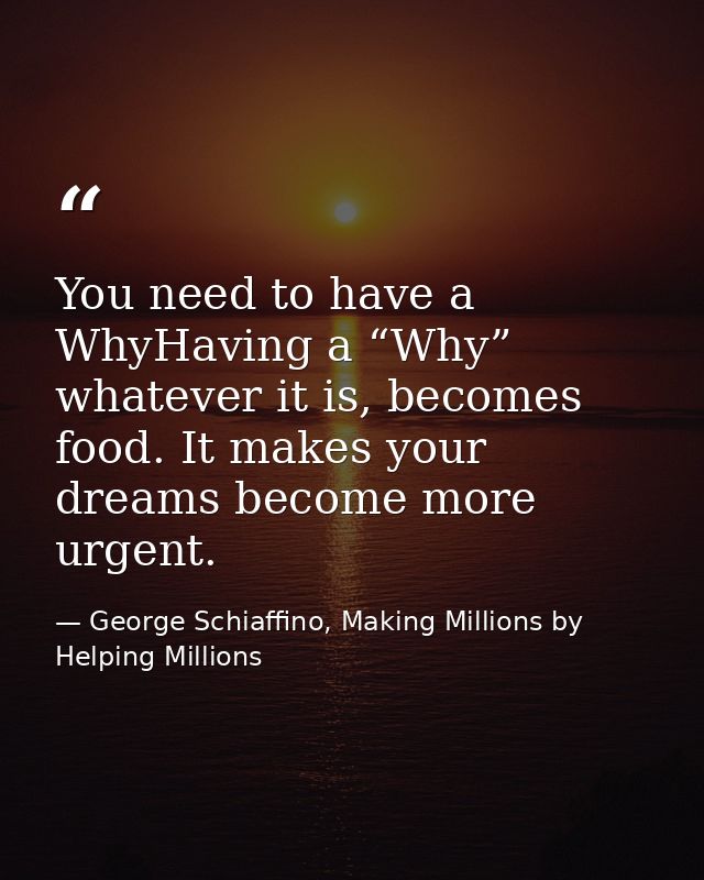 You need to have a WhyHaving a “Why” whatever it is, becomes food. It makes your dreams become more urgent. — George Schiaffino, Making Millions by Helping Millions