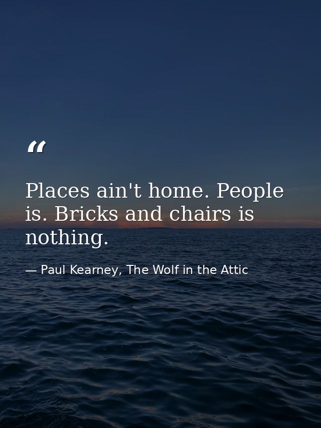Places ain't home. People is. Bricks and chairs is nothing. — Paul Kearney, The Wolf in the Attic