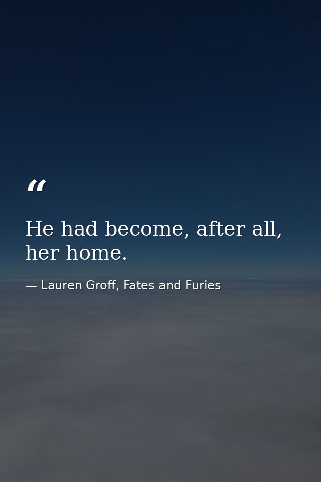 He had become, after all, her home. — Lauren Groff, Fates and Furies