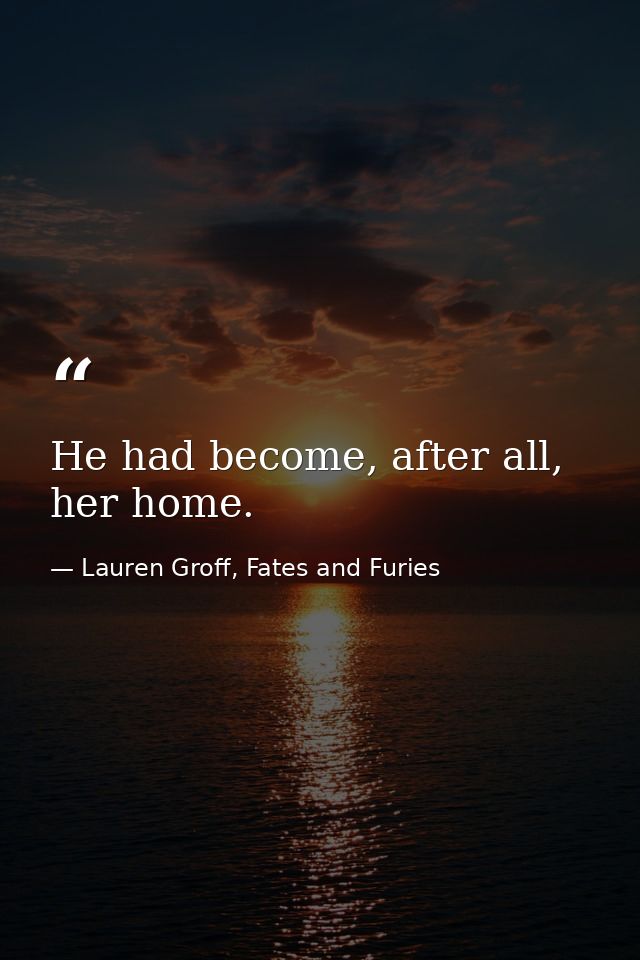 He had become, after all, her home. — Lauren Groff, Fates and Furies