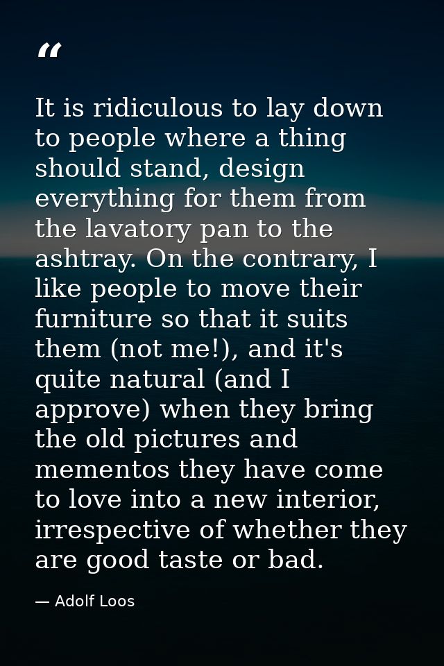 It is ridiculous to lay down to people where a thing should stand, design everything for them from the lavatory pan to t — Adolf Loos