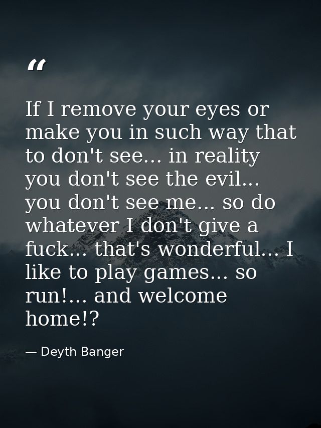 If I remove your eyes or make you in such way that to don't see... in reality you don't see the evil... you don't see me — Deyth Banger