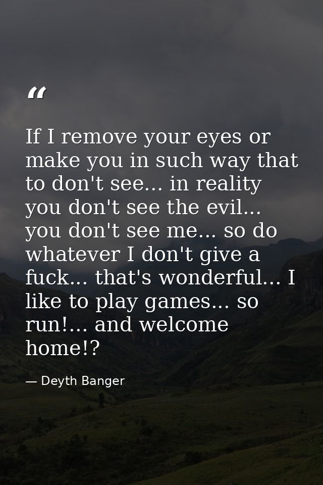 If I remove your eyes or make you in such way that to don't see... in reality you don't see the evil... you don't see me — Deyth Banger