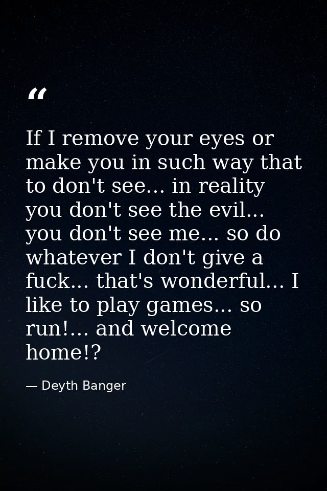 If I remove your eyes or make you in such way that to don't see... in reality you don't see the evil... you don't see me — Deyth Banger
