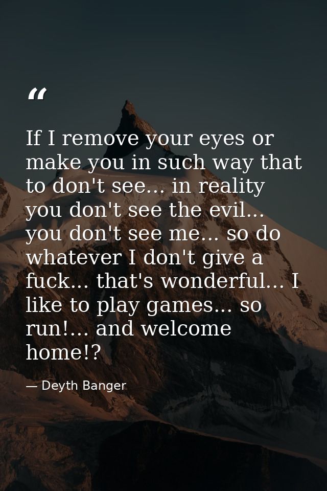 If I remove your eyes or make you in such way that to don't see... in reality you don't see the evil... you don't see me — Deyth Banger
