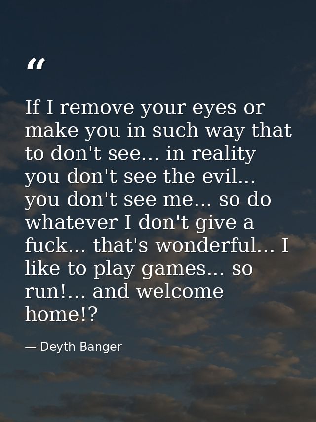 If I remove your eyes or make you in such way that to don't see... in reality you don't see the evil... you don't see me — Deyth Banger