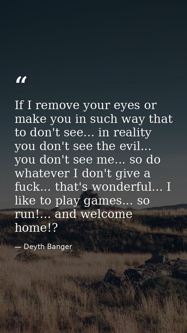 If I remove your eyes or make you in such way that to don't see... in reality you don't see the evil... you don't see me — Deyth Banger