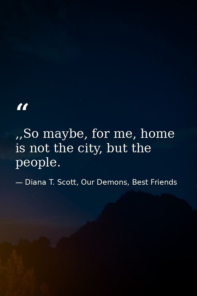 ,,So maybe, for me, home is not the city, but the people. — Diana T. Scott, Our Demons, Best Friends