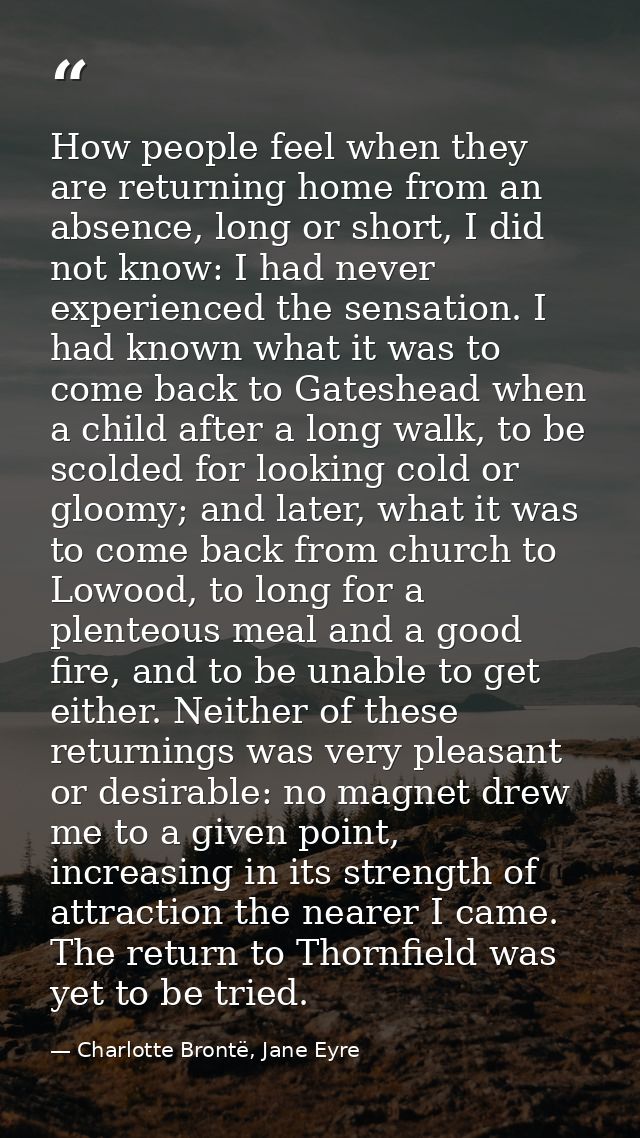 How people feel when they are returning home from an absence, long or short, I did not know: I had never experienced the — Charlotte Brontë, Jane Eyre