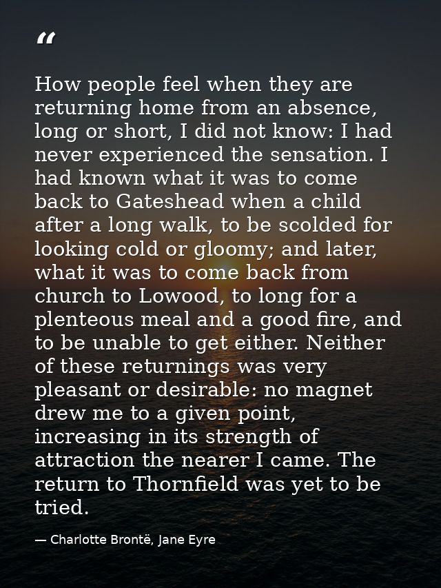 How people feel when they are returning home from an absence, long or short, I did not know: I had never experienced the — Charlotte Brontë, Jane Eyre