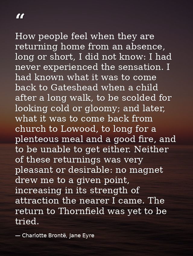 How people feel when they are returning home from an absence, long or short, I did not know: I had never experienced the — Charlotte Brontë, Jane Eyre