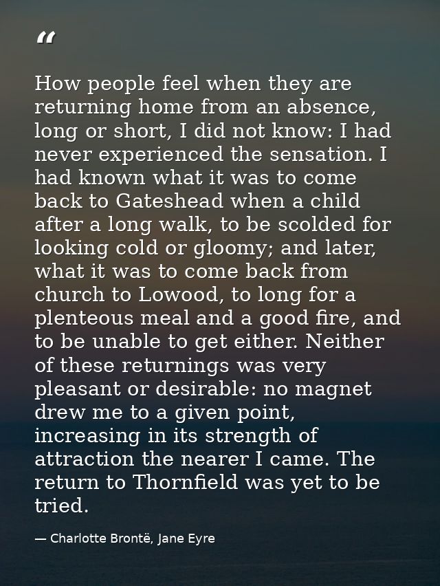 How people feel when they are returning home from an absence, long or short, I did not know: I had never experienced the — Charlotte Brontë, Jane Eyre