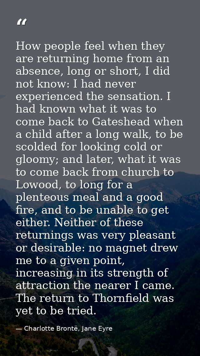 How people feel when they are returning home from an absence, long or short, I did not know: I had never experienced the — Charlotte Brontë, Jane Eyre
