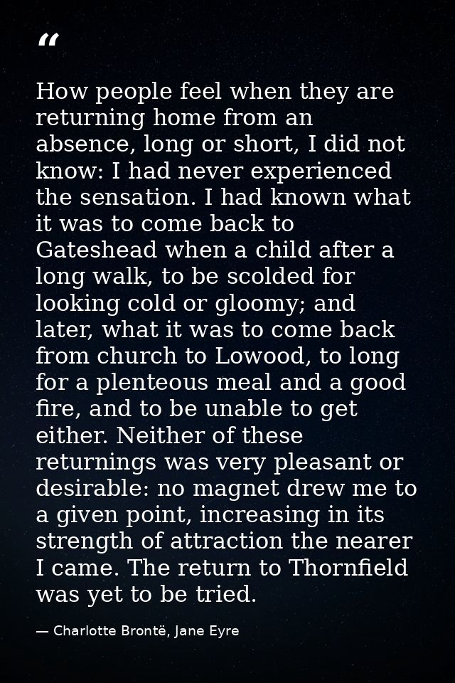 How people feel when they are returning home from an absence, long or short, I did not know: I had never experienced the — Charlotte Brontë, Jane Eyre