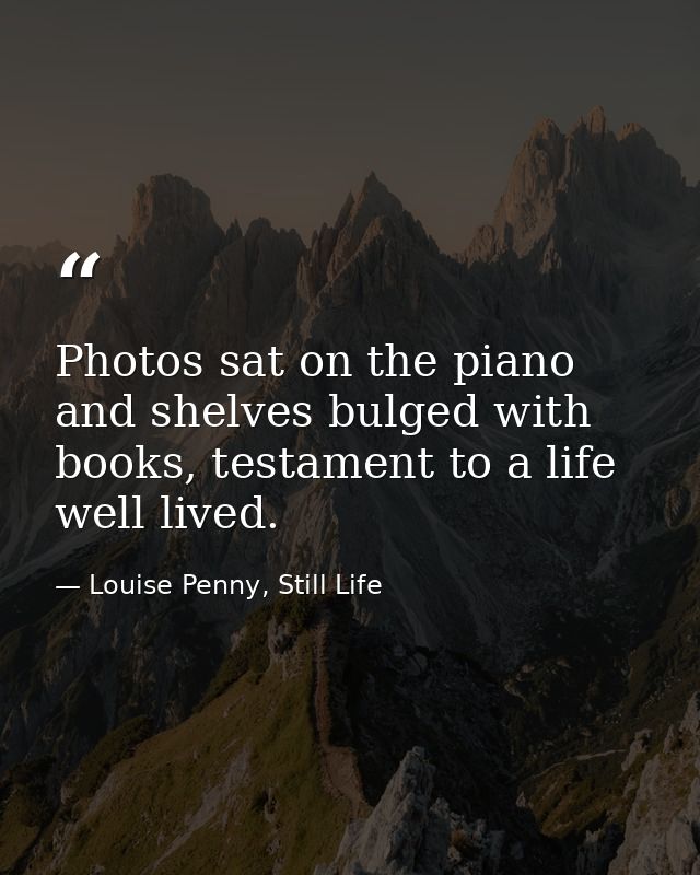 Photos sat on the piano and shelves bulged with books, testament to a life well lived. — Louise Penny, Still Life