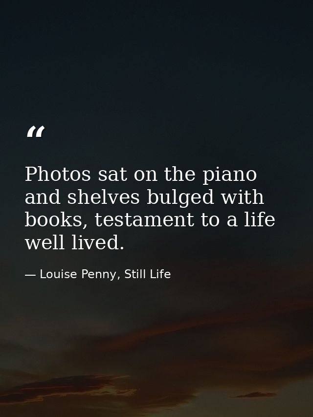 Photos sat on the piano and shelves bulged with books, testament to a life well lived. — Louise Penny, Still Life