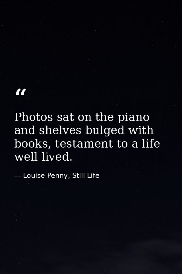 Photos sat on the piano and shelves bulged with books, testament to a life well lived. — Louise Penny, Still Life