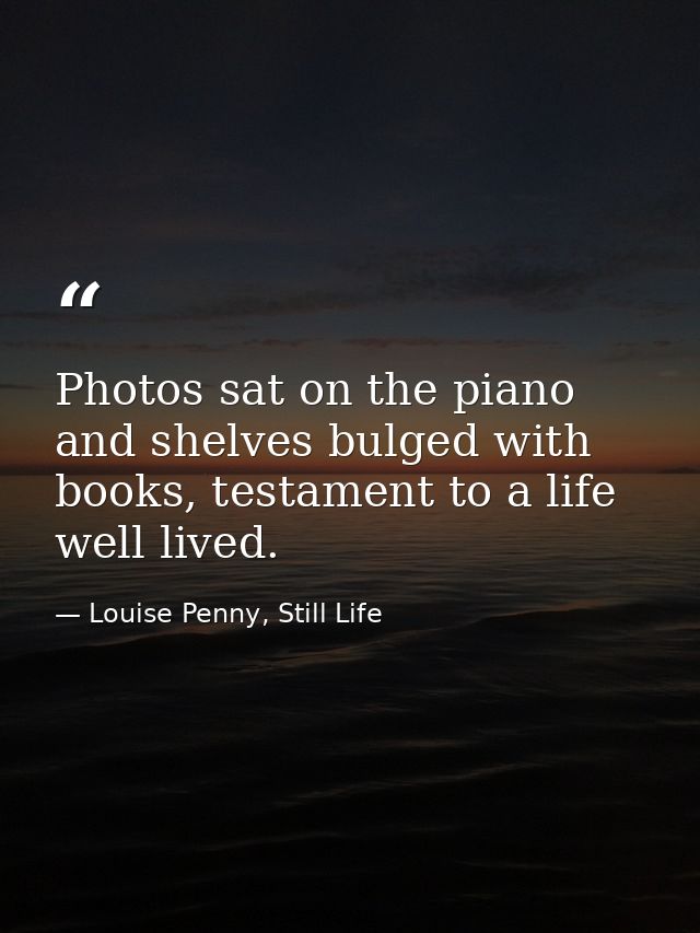 Photos sat on the piano and shelves bulged with books, testament to a life well lived. — Louise Penny, Still Life