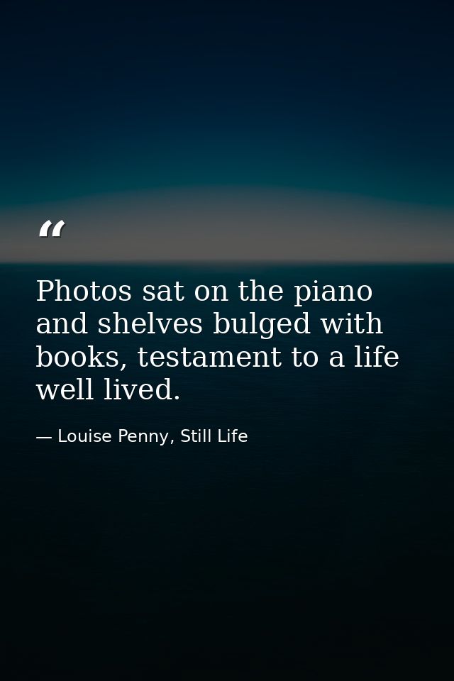 Photos sat on the piano and shelves bulged with books, testament to a life well lived. — Louise Penny, Still Life
