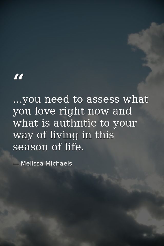 ...you need to assess what you love right now and what is authntic to your way of living in this season of life. — Melissa Michaels