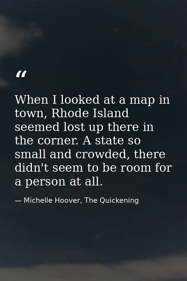 When I looked at a map in town, Rhode Island seemed lost up there in the corner. A state so small and crowded, there did — Michelle Hoover, The Quickening