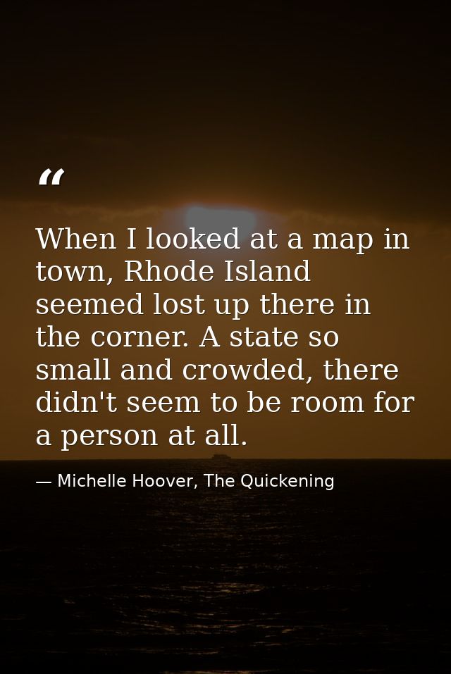 When I looked at a map in town, Rhode Island seemed lost up there in the corner. A state so small and crowded, there did — Michelle Hoover, The Quickening