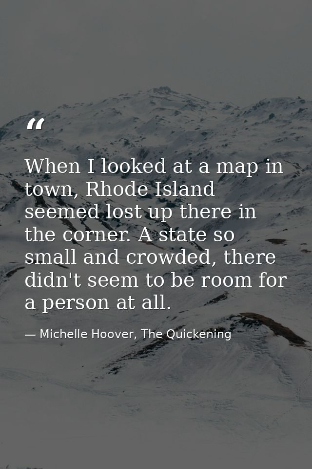 When I looked at a map in town, Rhode Island seemed lost up there in the corner. A state so small and crowded, there did — Michelle Hoover, The Quickening