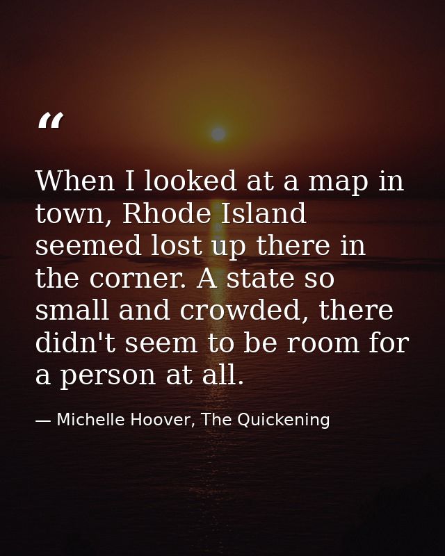 When I looked at a map in town, Rhode Island seemed lost up there in the corner. A state so small and crowded, there did — Michelle Hoover, The Quickening