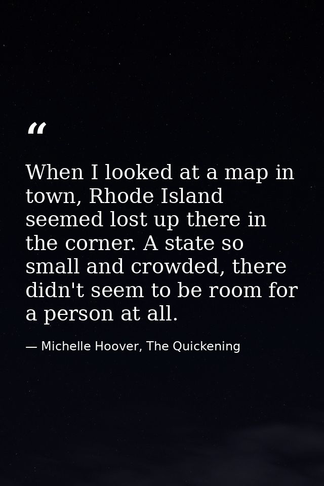 When I looked at a map in town, Rhode Island seemed lost up there in the corner. A state so small and crowded, there did — Michelle Hoover, The Quickening