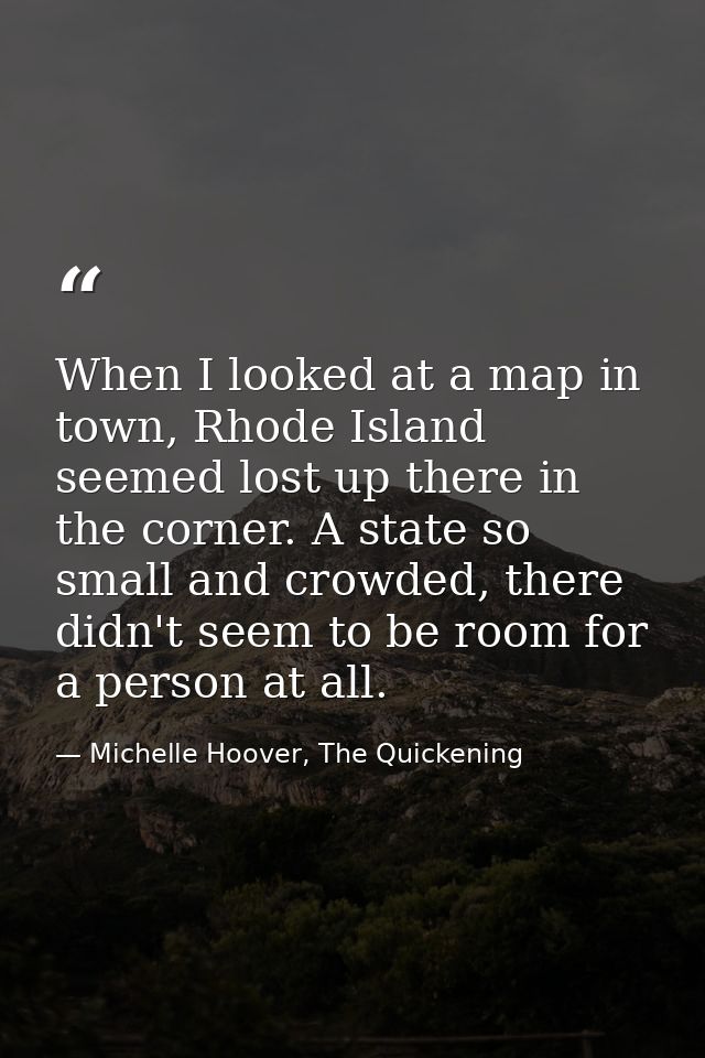 When I looked at a map in town, Rhode Island seemed lost up there in the corner. A state so small and crowded, there did — Michelle Hoover, The Quickening