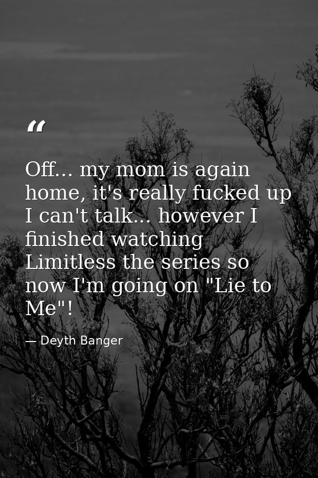 Off... my mom is again home, it's really fucked up I can't talk... however I finished watching Limitless the series so n — Deyth Banger