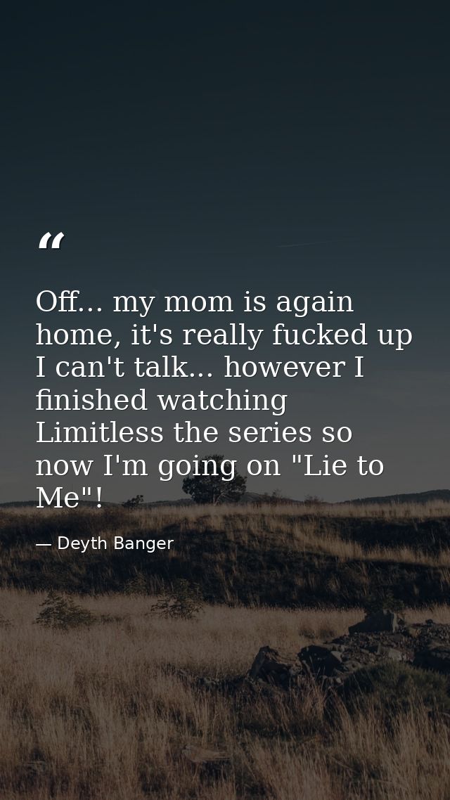 Off... my mom is again home, it's really fucked up I can't talk... however I finished watching Limitless the series so n — Deyth Banger