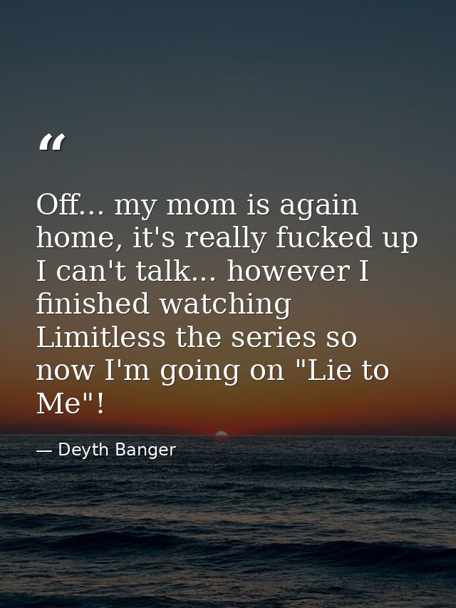 Off... my mom is again home, it's really fucked up I can't talk... however I finished watching Limitless the series so n — Deyth Banger