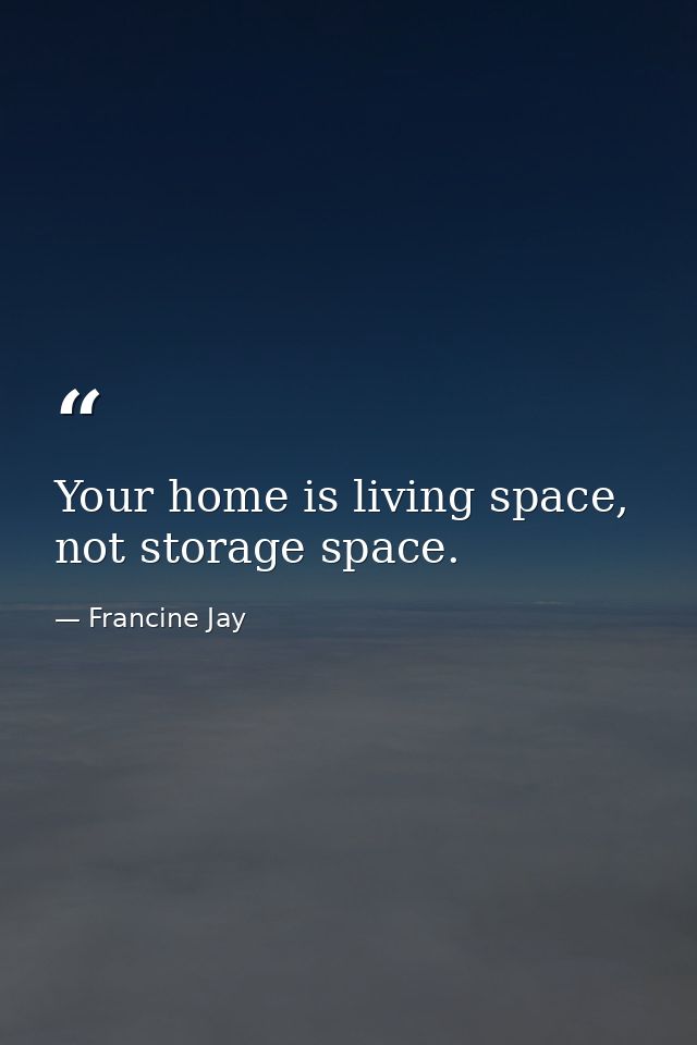 Your home is living space, not storage space. — Francine Jay